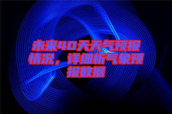 未來40天天氣預(yù)報情況，詳細(xì)析氣象預(yù)報數(shù)據(jù)