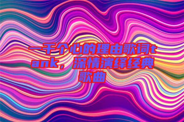 一千個心的理由歌詞tank，深情演繹經(jīng)典歌曲