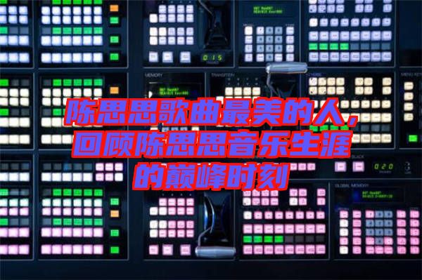 陳思思歌曲最美的人，回顧陳思思音樂(lè)生涯的巔峰時(shí)刻