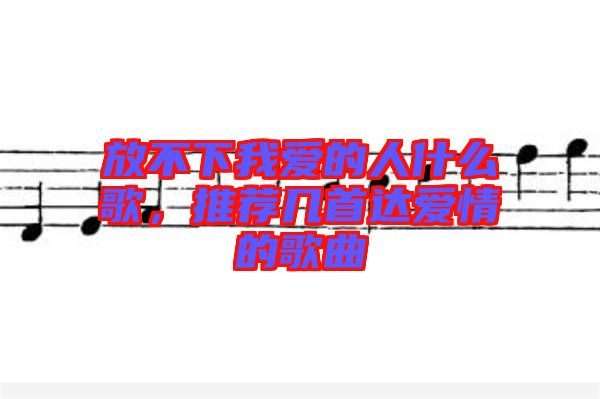 放不下我愛的人什么歌，推薦幾首達(dá)愛情的歌曲