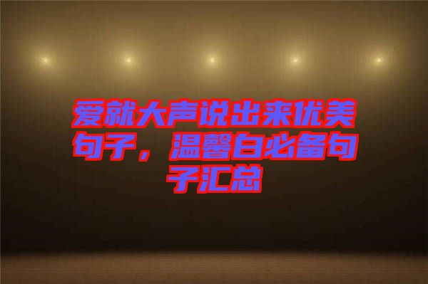 愛(ài)就大聲說(shuō)出來(lái)優(yōu)美句子，溫馨白必備句子匯總