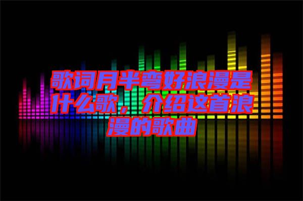 歌詞月半彎好浪漫是什么歌，介紹這首浪漫的歌曲