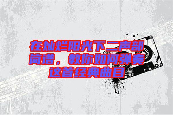 在燦爛陽光下二聲部簡譜，教你如何彈奏這首經典曲目