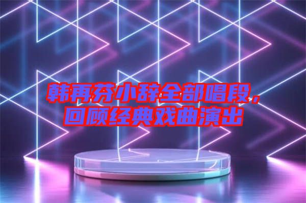 韓再芬小辭全部唱段，回顧經(jīng)典戲曲演出