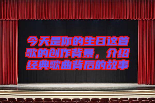 今天是你的生日這首歌的創(chuàng)作背景，介紹經(jīng)典歌曲背后的故事