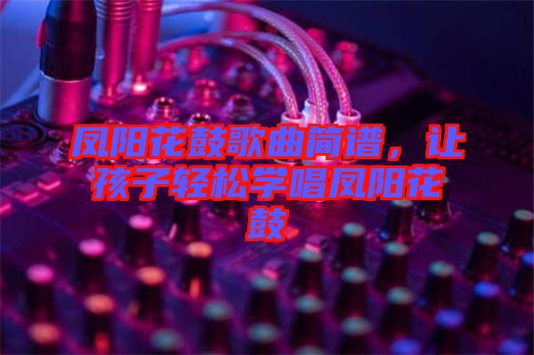 鳳陽花鼓歌曲簡(jiǎn)譜，讓孩子輕松學(xué)唱鳳陽花鼓