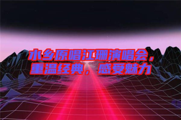 水鄉(xiāng)原唱江珊演唱會，重溫經(jīng)典，感受魅力