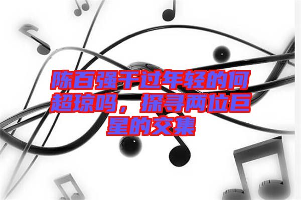 陳百強(qiáng)干過年輕的何超瓊嗎，探尋兩位巨星的交集