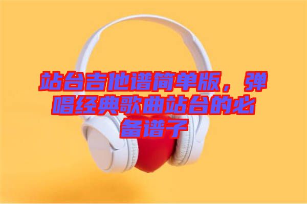 站臺吉他譜簡單版，彈唱經(jīng)典歌曲站臺的必備譜子