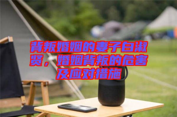 背叛婚姻的妻子白淑賢，婚姻背叛的危害及應對措施