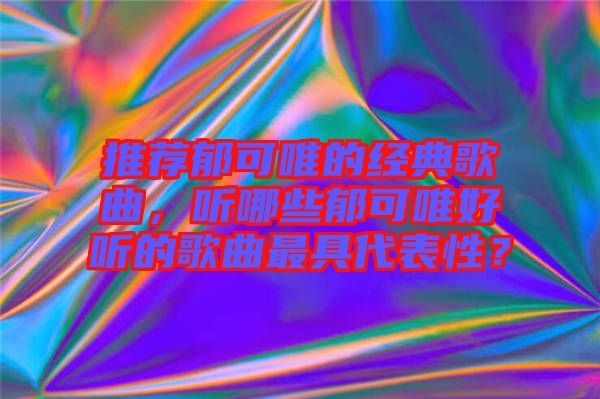 推薦郁可唯的經(jīng)典歌曲，聽哪些郁可唯好聽的歌曲最具代表性？