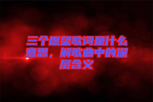 三個愿望歌詞是什么意思，解歌曲中的深層含義