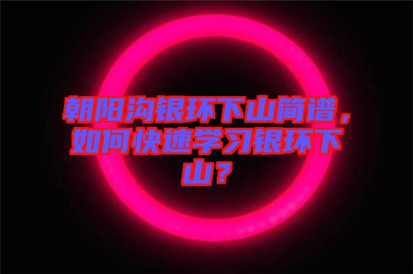 朝陽溝銀環(huán)下山簡譜，如何快速學(xué)習(xí)銀環(huán)下山？