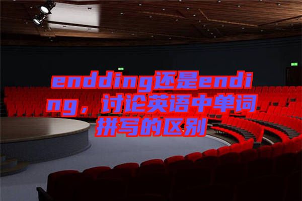 endding還是ending，討論英語中單詞拼寫的區(qū)別
