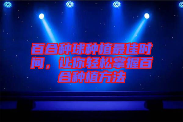 百合種球種植最佳時(shí)間，讓你輕松掌握百合種植方法