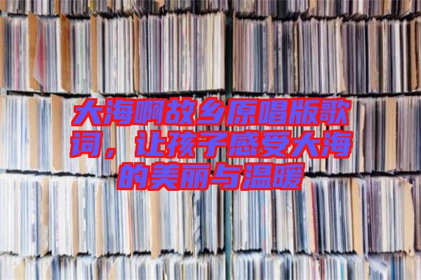 大海啊故鄉(xiāng)原唱版歌詞，讓孩子感受大海的美麗與溫暖