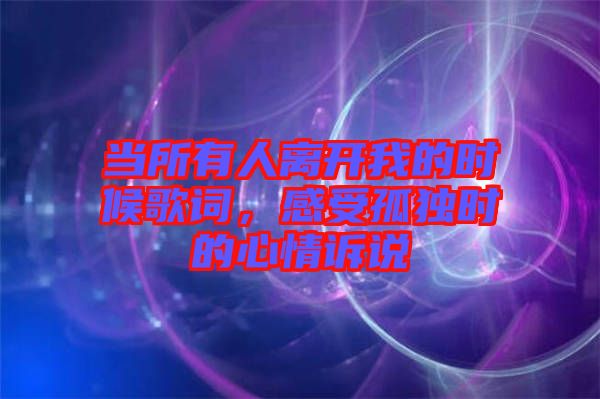 當(dāng)所有人離開我的時候歌詞，感受孤獨(dú)時的心情訴說