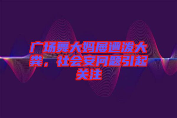 廣場舞大媽屢遭潑大糞，社會安問題引起關(guān)注