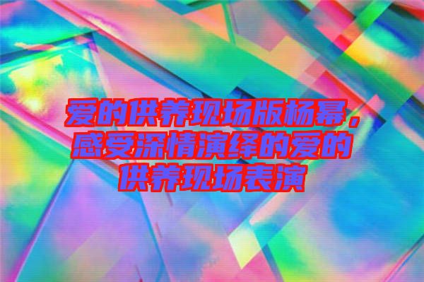 愛的供養(yǎng)現(xiàn)場版楊冪，感受深情演繹的愛的供養(yǎng)現(xiàn)場表演