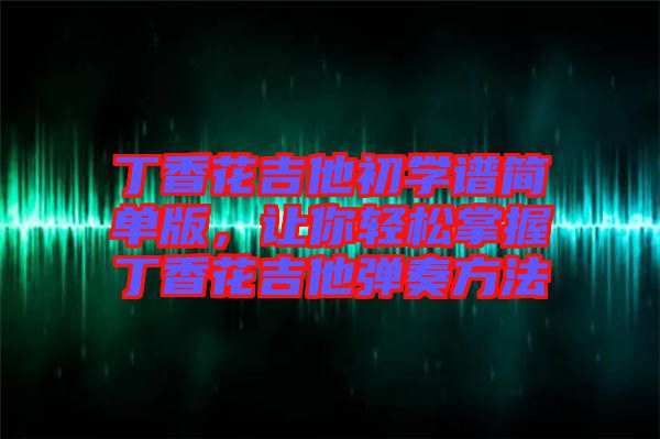 丁香花吉他初學(xué)譜簡(jiǎn)單版，讓你輕松掌握丁香花吉他彈奏方法