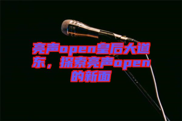 亮聲open皇后大道東，探索亮聲open的新面