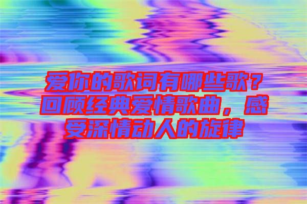 愛你的歌詞有哪些歌？回顧經典愛情歌曲，感受深情動人的旋律