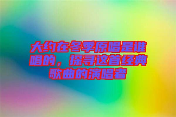 大約在冬季原唱是誰唱的，探尋這首經(jīng)典歌曲的演唱者