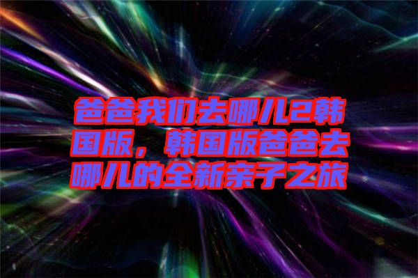 爸爸我們?nèi)ツ膬?韓國(guó)版，韓國(guó)版爸爸去哪兒的全新親子之旅