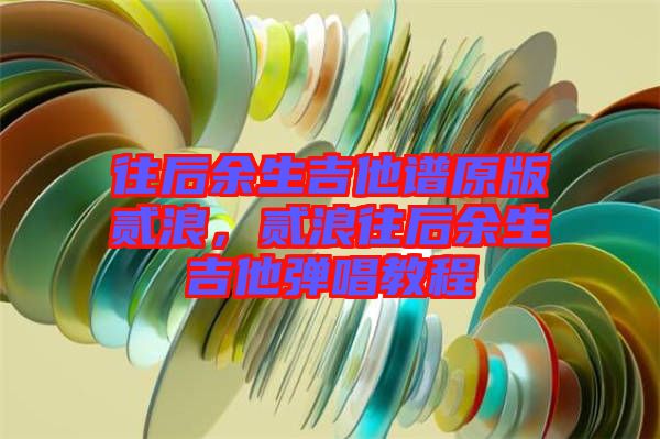 往后余生吉他譜原版貳浪，貳浪往后余生吉他彈唱教程