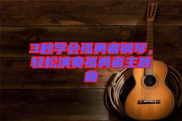 3秒學(xué)會(huì)孤勇者鋼琴，輕松演奏孤勇者主題曲