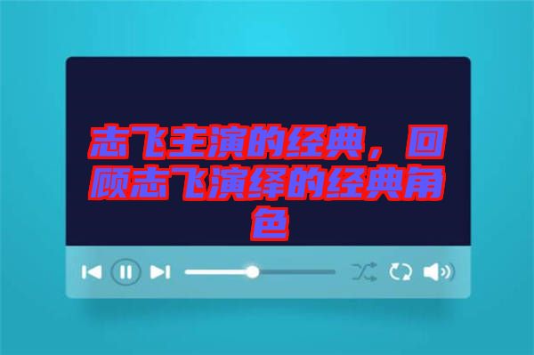 志飛主演的經(jīng)典，回顧志飛演繹的經(jīng)典角色