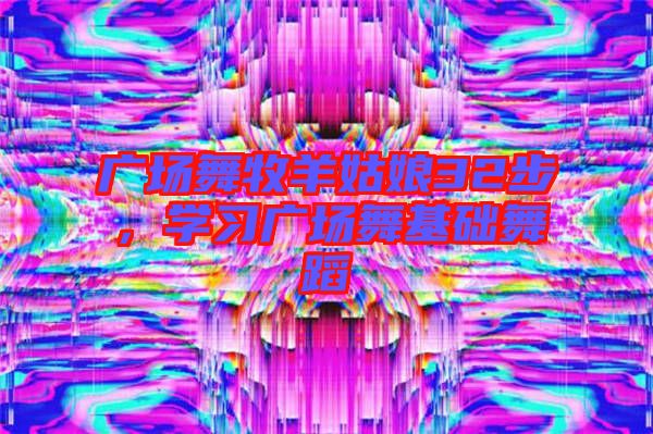 廣場(chǎng)舞牧羊姑娘32步，學(xué)習(xí)廣場(chǎng)舞基礎(chǔ)舞蹈