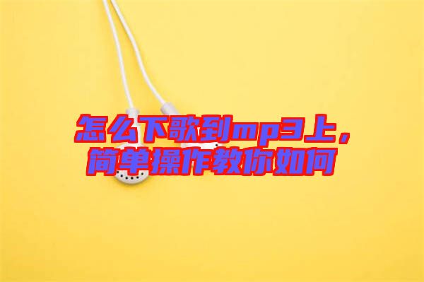 怎么下歌到mp3上，簡(jiǎn)單操作教你如何