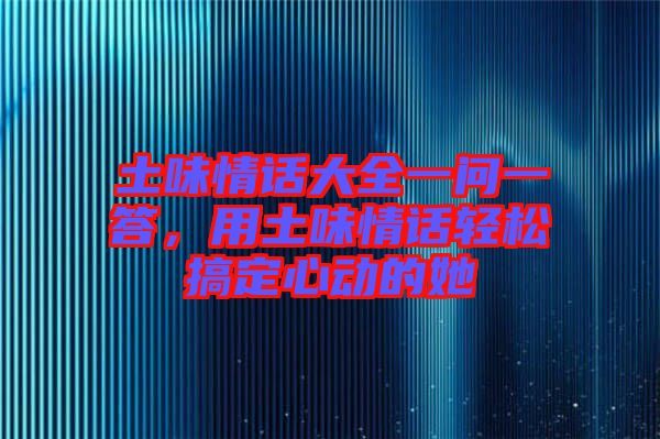 土味情話大全一問一答，用土味情話輕松搞定心動(dòng)的她
