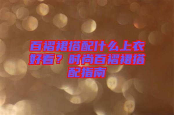 百褶裙搭配什么上衣好看？時(shí)尚百褶裙搭配指南