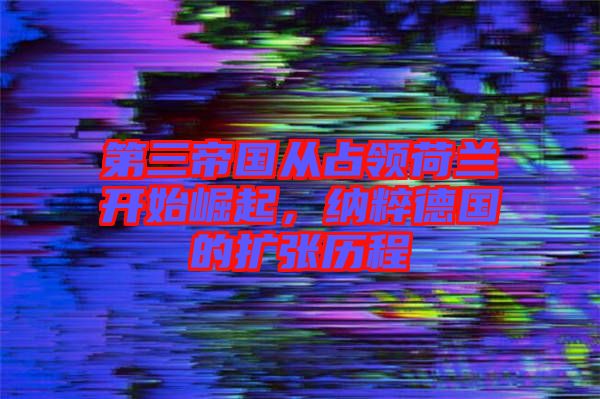 第三帝國(guó)從占領(lǐng)荷蘭開(kāi)始崛起，納粹德國(guó)的擴(kuò)張歷程