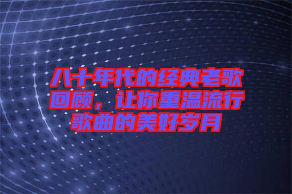 八十年代的經(jīng)典老歌回顧，讓你重溫流行歌曲的美好歲月
