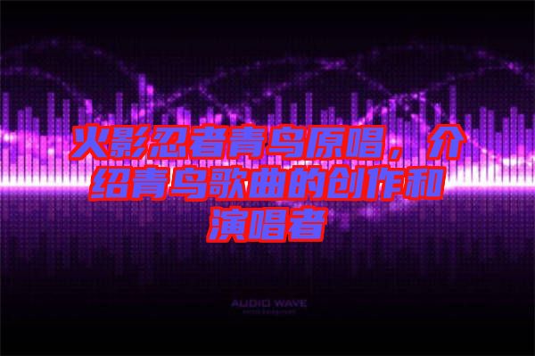 火影忍者青鳥原唱，介紹青鳥歌曲的創(chuàng)作和演唱者