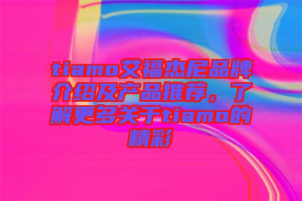 tiamo艾福杰尼品牌介紹及產(chǎn)品推薦，了解更多關于tiamo的精彩