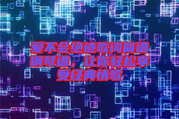 愛不會(huì)絕跡歌詞簡譜鋼琴譜，讓你輕松享受經(jīng)典情歌