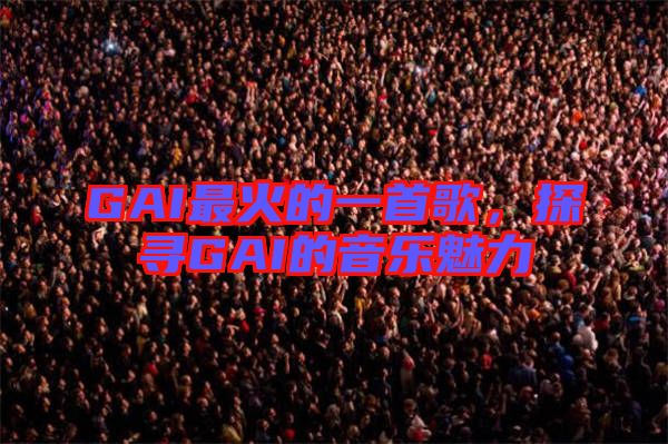 GAI最火的一首歌，探尋GAI的音樂魅力