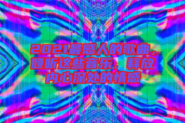 2021最感人的歌曲，傾聽(tīng)這些音樂(lè)，釋放內(nèi)心深處的情感