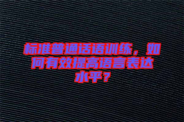 標準普通話語訓練，如何有效提高語言表達水平？