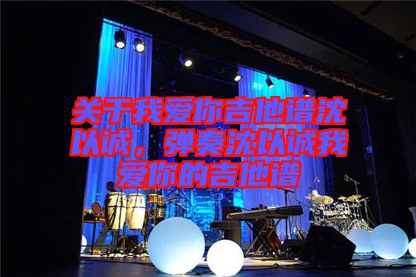 關(guān)于我愛你吉他譜沈以誠，彈奏沈以誠我愛你的吉他譜