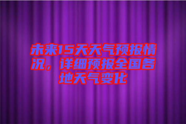 未來15天天氣預(yù)報(bào)情況，詳細(xì)預(yù)報(bào)全國各地天氣變化