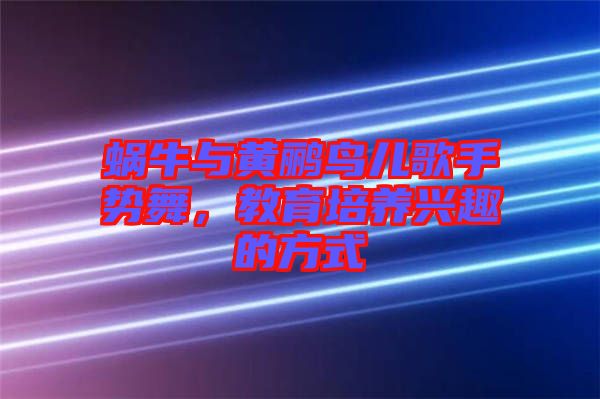 蝸牛與黃鸝鳥(niǎo)兒歌手勢(shì)舞，教育培養(yǎng)興趣的方式