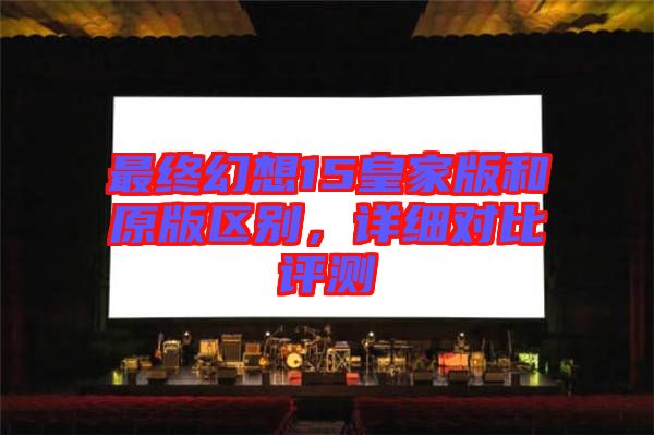 最終幻想15皇家版和原版區(qū)別，詳細對比評測