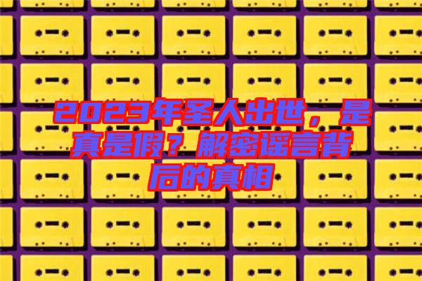 2023年圣人出世，是真是假？解密謠言背后的真相