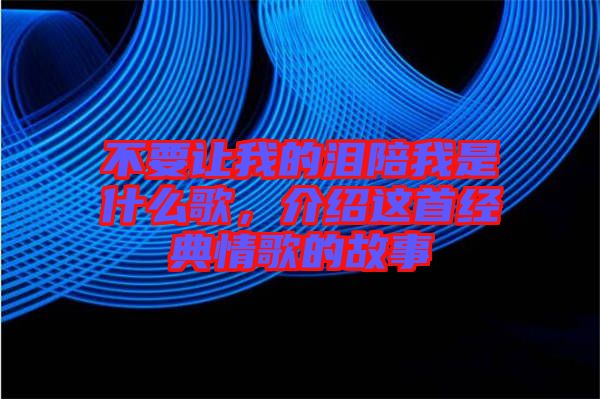 不要讓我的淚陪我是什么歌，介紹這首經(jīng)典情歌的故事