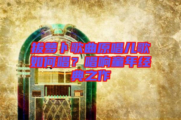 拔蘿卜歌曲原唱兒歌如何唱？唱響童年經(jīng)典之作